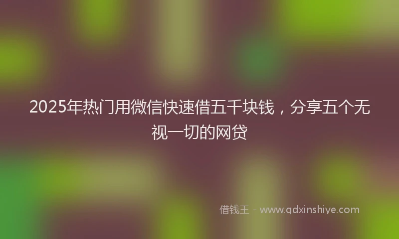 2025年热门用微信快速借五千块钱，分享五个无视一切的网贷