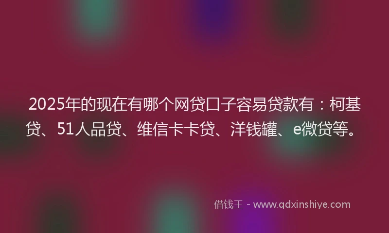 2025年的现在有哪个网贷口子容易贷款有：柯基贷、51人品贷、维信卡卡贷、洋钱罐、e微贷等。
