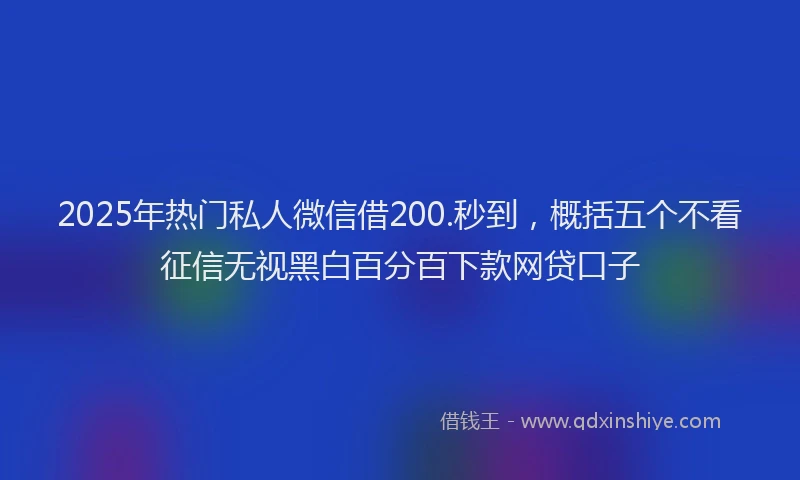 2025年热门私人微信借200.秒到，概括五个不看征信无视黑白百分百下款网贷口子