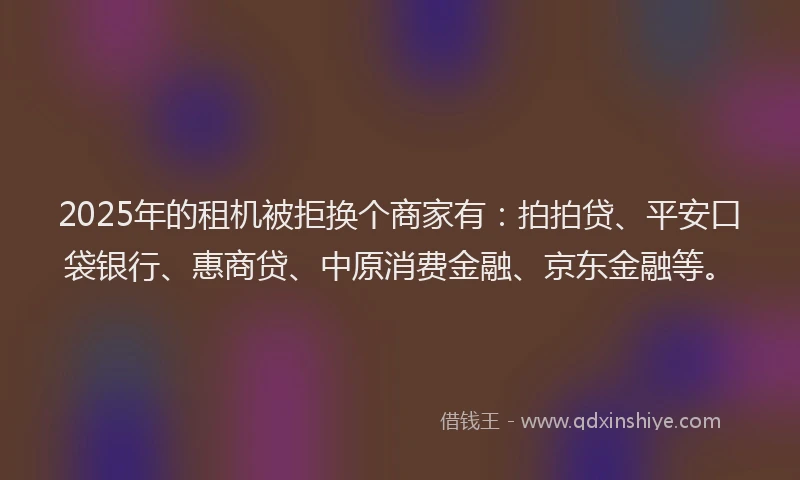 2025年的租机被拒换个商家有：拍拍贷、平安口袋银行、惠商贷、中原消费金融、京东金融等。