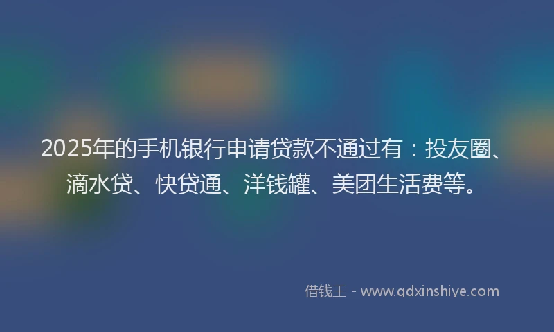 2025年的手机银行申请贷款不通过有：投友圈、滴水贷、快贷通、洋钱罐、美团生活费等。