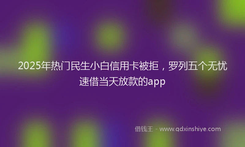 2025年热门民生小白信用卡被拒，罗列五个无忧速借当天放款的app