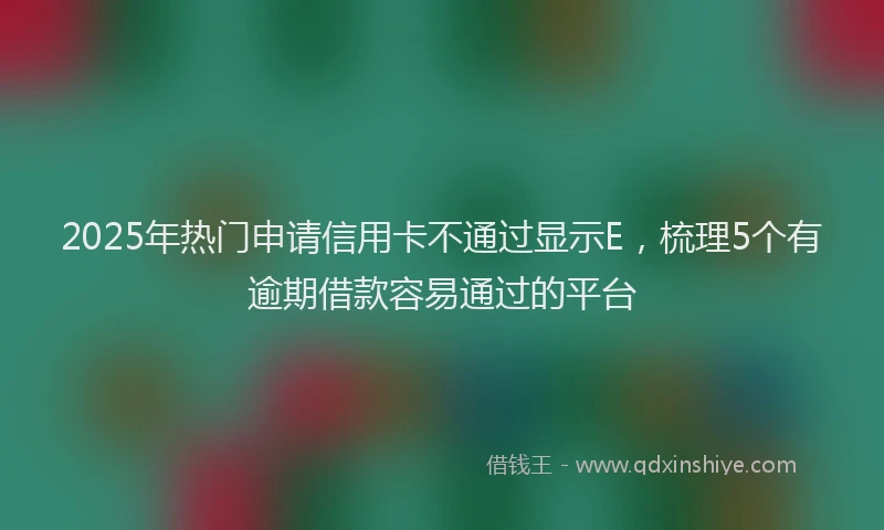 2025年热门申请信用卡不通过显示E，梳理5个有逾期借款容易通过的平台