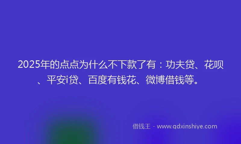 2025年的点点为什么不下款了有：功夫贷、花呗、平安i贷、百度有钱花、微博借钱等。
