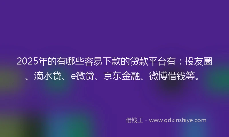 2025年的有哪些容易下款的贷款平台有：投友圈、滴水贷、e微贷、京东金融、微博借钱等。