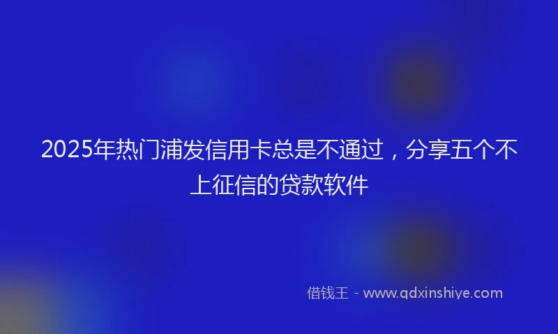 2025年热门浦发信用卡总是不通过，分享五个不上征信的贷款软件