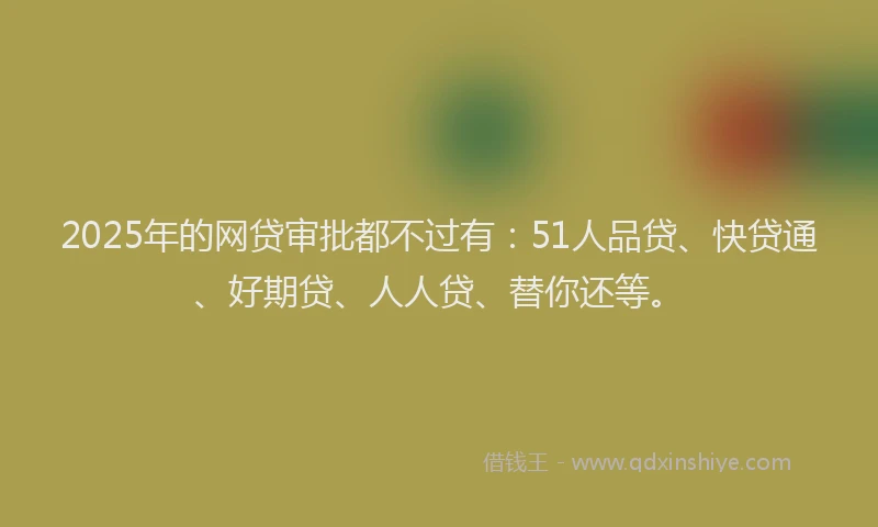 2025年的网贷审批都不过有：51人品贷、快贷通、好期贷、人人贷、替你还等。