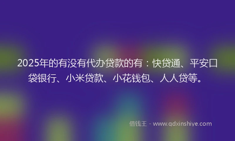 2025年的有没有代办贷款的有：快贷通、平安口袋银行、小米贷款、小花钱包、人人贷等。