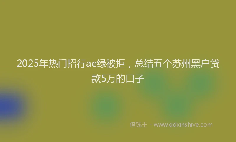 2025年热门招行ae绿被拒，总结五个苏州黑户贷款5万的口子