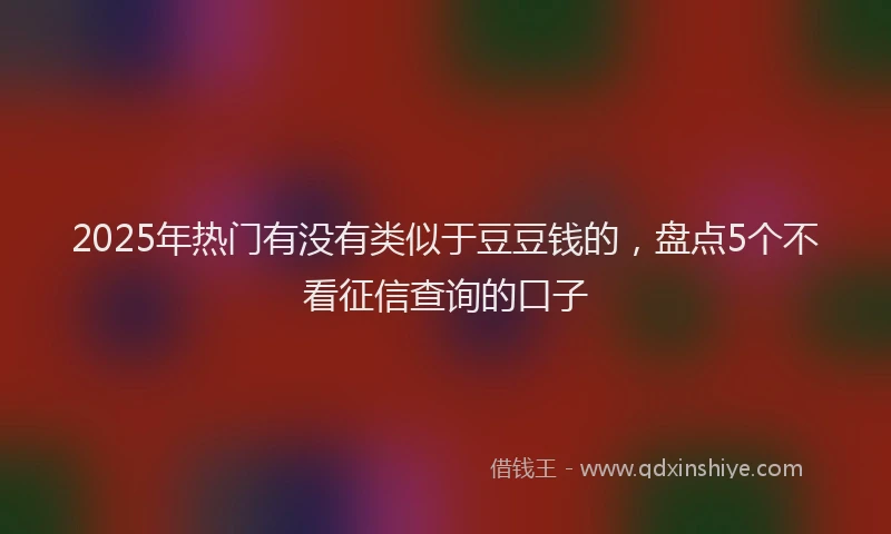 2025年热门有没有类似于豆豆钱的，盘点5个不看征信查询的口子