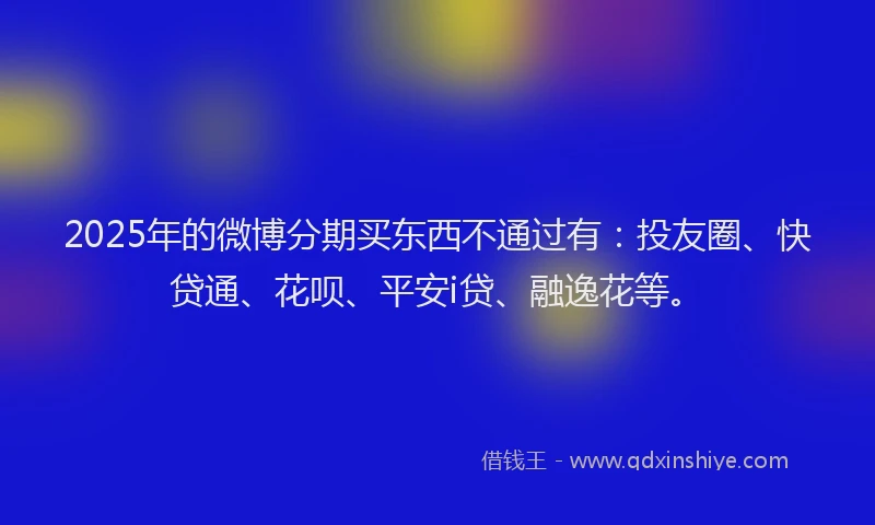 2025年的微博分期买东西不通过有：投友圈、快贷通、花呗、平安i贷、融逸花等。