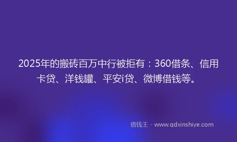 2025年的搬砖百万中行被拒有：360借条、信用卡贷、洋钱罐、平安i贷、微博借钱等。