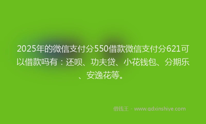 2025年的微信支付分550借款微信支付分621可以借款吗有：还呗、功夫贷、小花钱包、分期乐、安逸花等。