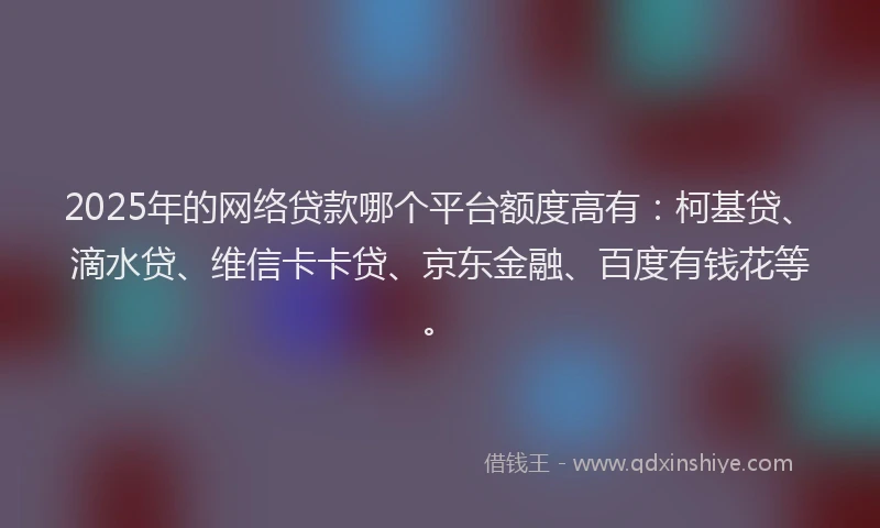 2025年的网络贷款哪个平台额度高有：柯基贷、滴水贷、维信卡卡贷、京东金融、百度有钱花等。