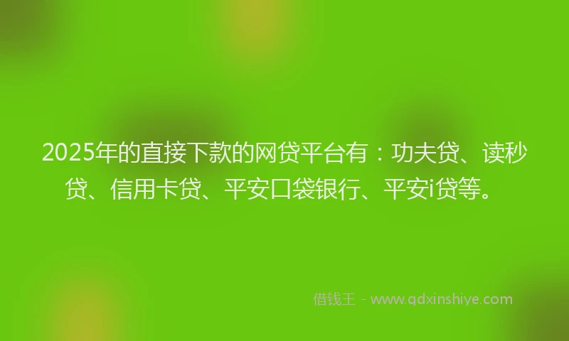 2025年的直接下款的网贷平台有：功夫贷、读秒贷、信用卡贷、平安口袋银行、平安i贷等。