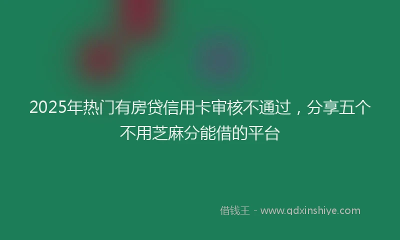 2025年热门有房贷信用卡审核不通过，分享五个不用芝麻分能借的平台