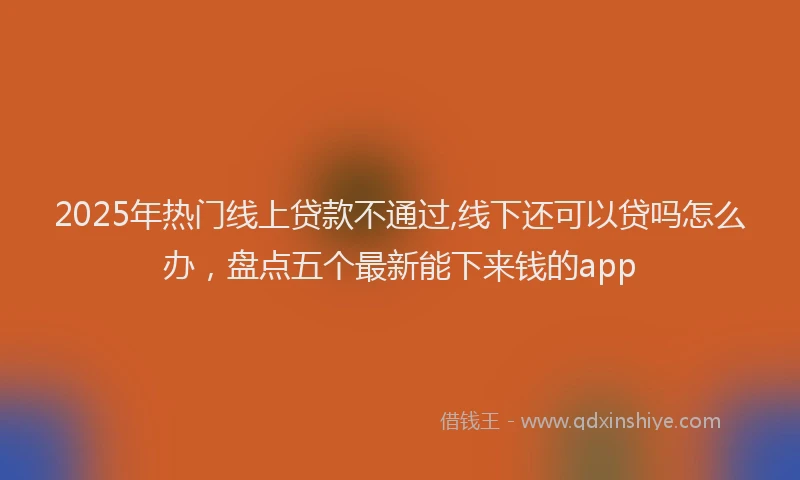 2025年热门线上贷款不通过,线下还可以贷吗怎么办，盘点五个最新能下来钱的app