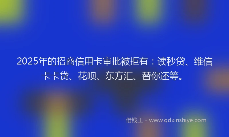 2025年的招商信用卡审批被拒有：读秒贷、维信卡卡贷、花呗、东方汇、替你还等。