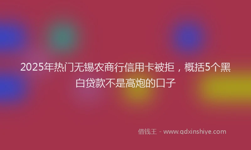 2025年热门无锡农商行信用卡被拒，概括5个黑白贷款不是高炮的口子