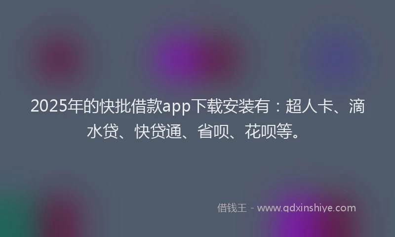 2025年的快批借款app下载安装有：超人卡、滴水贷、快贷通、省呗、花呗等。