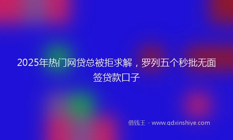 2025年热门网贷总被拒求解，罗列五个秒批无面签贷款口子