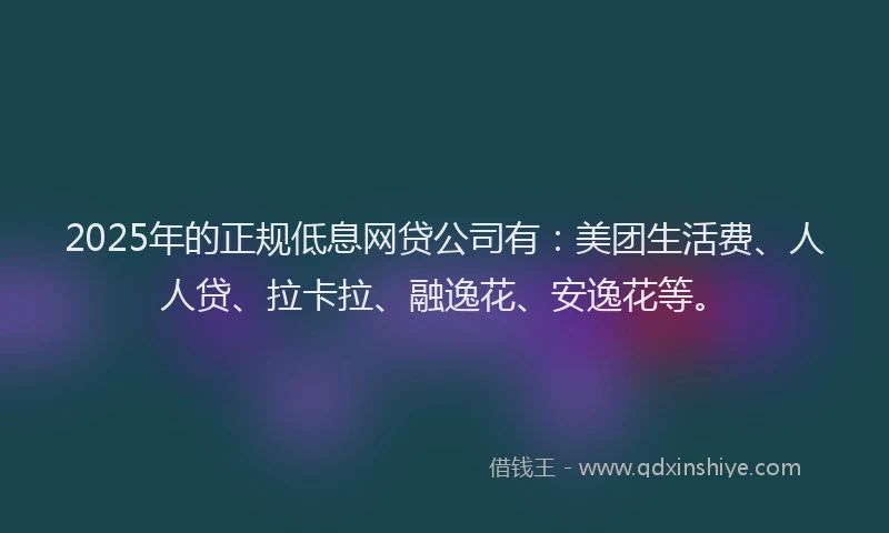 2025年的正规低息网贷公司有：美团生活费、人人贷、拉卡拉、融逸花、安逸花等。