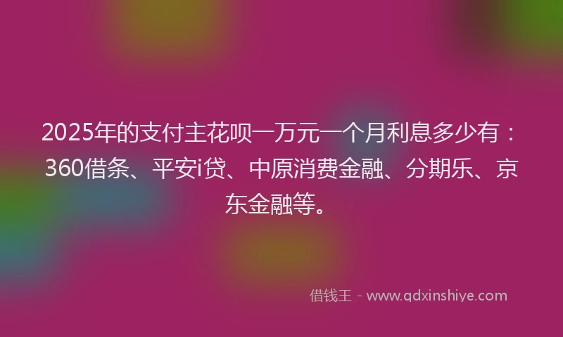 2025年的支付主花呗一万元一个月利息多少有：360借条、平安i贷、中原消费金融、分期乐、京东金融等。