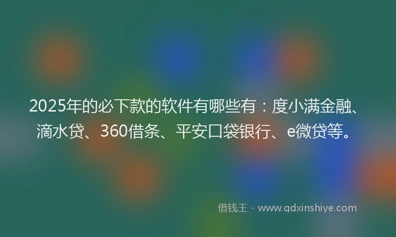 2025年的必下款的软件有哪些有：度小满金融、滴水贷、360借条、平安口袋银行、e微贷等。
