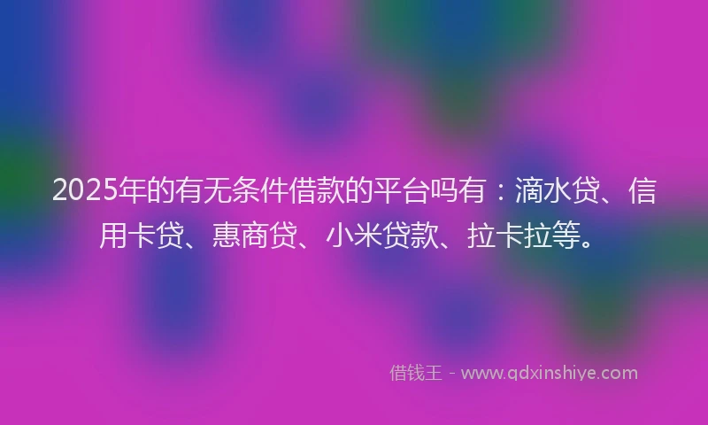 2025年的有无条件借款的平台吗有：滴水贷、信用卡贷、惠商贷、小米贷款、拉卡拉等。