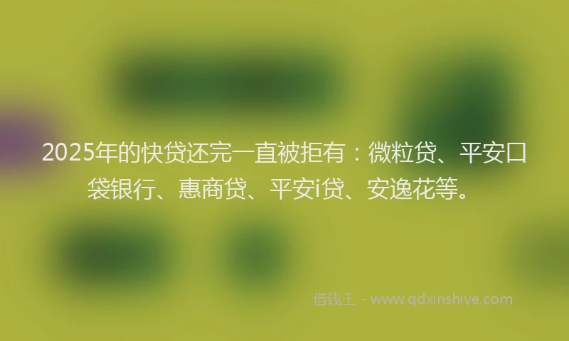 2025年的快贷还完一直被拒有：微粒贷、平安口袋银行、惠商贷、平安i贷、安逸花等。