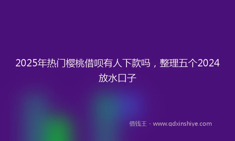 2025年热门樱桃借呗有人下款吗，整理五个2024放水口子