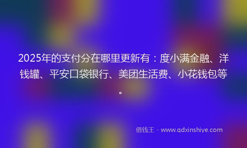 2025年的支付分在哪里更新有：度小满金融、洋钱罐、平安口袋银行、美团生活费、小花钱包等。