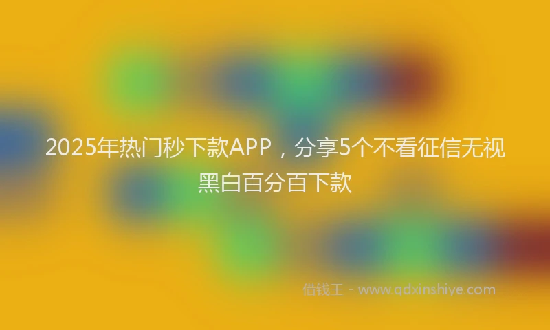2025年热门秒下款APP，分享5个不看征信无视黑白百分百下款