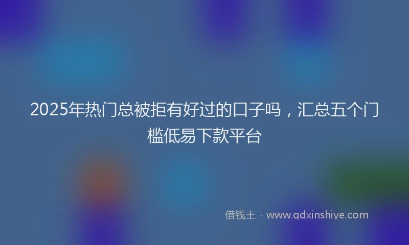 2025年热门总被拒有好过的口子吗，汇总五个门槛低易下款平台