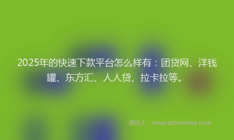 2025年的快速下款平台怎么样有：团贷网、洋钱罐、东方汇、人人贷、拉卡拉等。