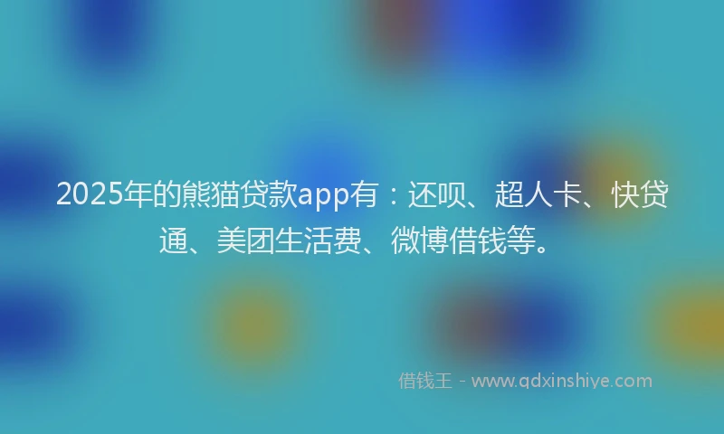 2025年的熊猫贷款app有：还呗、超人卡、快贷通、美团生活费、微博借钱等。