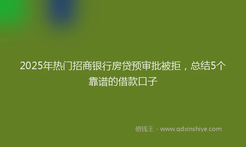 2025年热门招商银行房贷预审批被拒，总结5个靠谱的借款口子