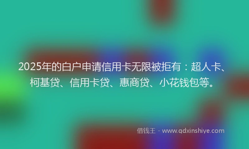 2025年的白户申请信用卡无限被拒有：超人卡、柯基贷、信用卡贷、惠商贷、小花钱包等。