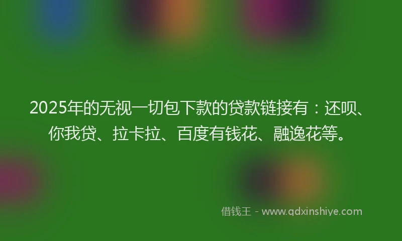 2025年的无视一切包下款的贷款链接有：还呗、你我贷、拉卡拉、百度有钱花、融逸花等。