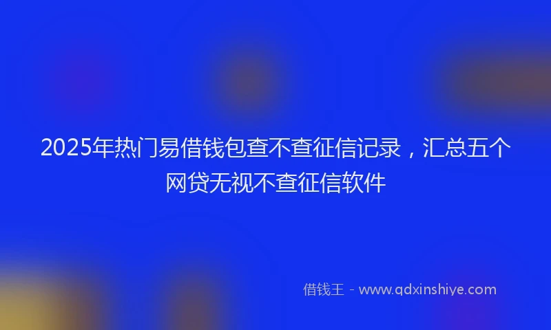 2025年热门易借钱包查不查征信记录，汇总五个网贷无视不查征信软件