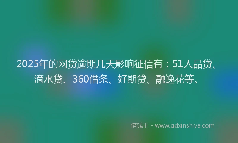 2025年的网贷逾期几天影响征信有：51人品贷、滴水贷、360借条、好期贷、融逸花等。