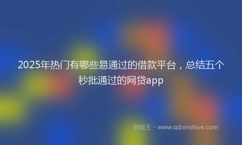 2025年热门有哪些易通过的借款平台，总结五个秒批通过的网贷app