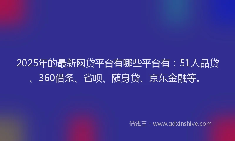 2025年的最新网贷平台有哪些平台有：51人品贷、360借条、省呗、随身贷、京东金融等。