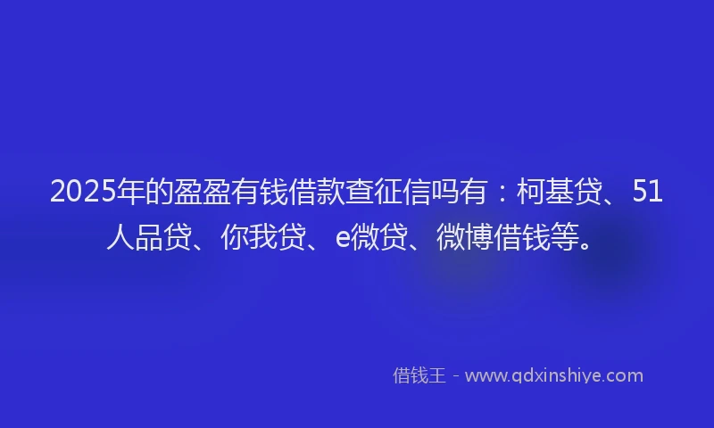 2025年的盈盈有钱借款查征信吗有：柯基贷、51人品贷、你我贷、e微贷、微博借钱等。
