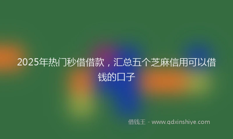2025年热门秒借借款，汇总五个芝麻信用可以借钱的口子