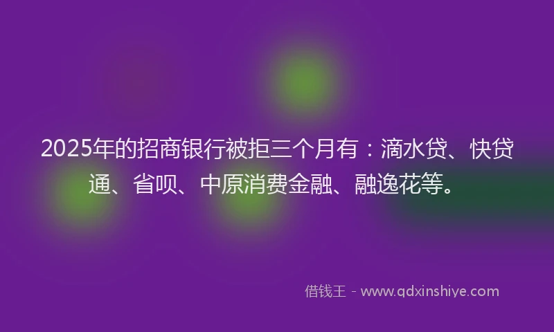 2025年的招商银行被拒三个月有：滴水贷、快贷通、省呗、中原消费金融、融逸花等。