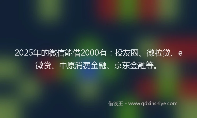 2025年的微信能借2000有：投友圈、微粒贷、e微贷、中原消费金融、京东金融等。