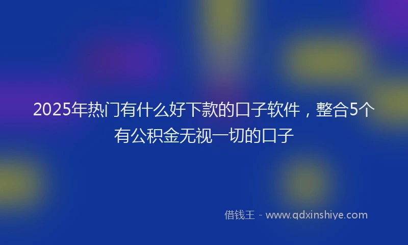 2025年热门有什么好下款的口子软件，整合5个有公积金无视一切的口子
