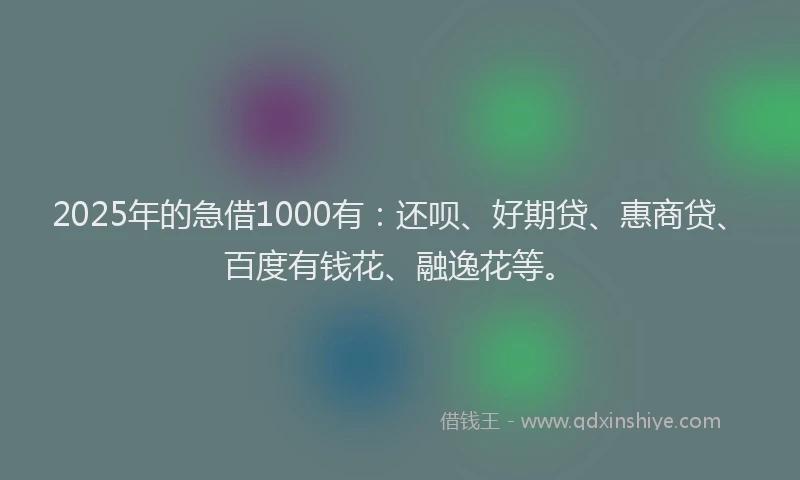 2025年的急借1000有：还呗、好期贷、惠商贷、百度有钱花、融逸花等。