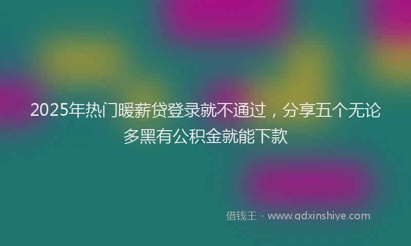 2025年热门暖薪贷登录就不通过，分享五个无论多黑有公积金就能下款